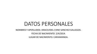 DATOS PERSONALES
NOMBRES Y APERLLIDOS: ARACELYDEL CISNE SANCHEZ GALLEGOS.
FECHA DE NACIMIENTO: 2/4/2014.
LUGAR DE NACIMIENTO: CARIAMANGA.
 