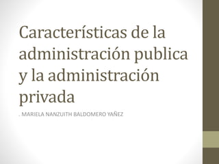 Características de la
administración publica
y la administración
privada
. MARIELA NANZUITH BALDOMERO YAÑEZ
 