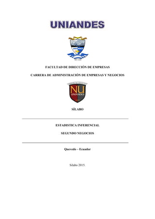 FACULTAD DE DIRECCIÓN DE EMPRESAS
CARRERA DE ADMINISTRACIÓN DE EMPRESAS Y NEGOCIOS
SÍLABO
____________________________________________________________________
ESTADISTICA INFERENCIAL
SEGUNDO NEGOCIOS
____________________________________________________________________
Quevedo – Ecuador
Silabo 2015.
 