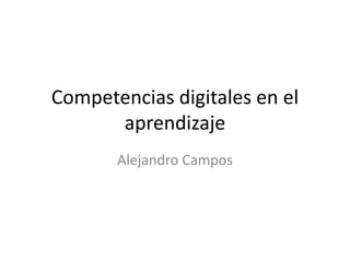 Competencias digitales en el
aprendizaje
Alejandro Campos
 