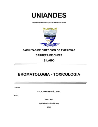 UNIANDES
UNIVERSIDAD REGIONAL AUTONOMA DE LOS ANDES
FACULTAD DE DIRECCIÓN DE EMPRESAS
CARRERA DE CHEFS
SÍLABO
BROMATOLOGIA - TOXICOLOGIA
TUTOR
LIC. KAREN TRIVIÑO VERA
NIVEL:
SEPTIMO
QUEVEDO – ECUADOR
2015
 