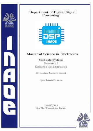 Department of Digital Signal
Processing
Master of Science in Electronics
Multirate Systems
Homework 1
Decimation and interpolation
Dr. Gordana Jovanovic Dolecek
Ojeda Loredo Fernando
June/15/2015
Sta. Ma. Tonantzintla, Puebla
 