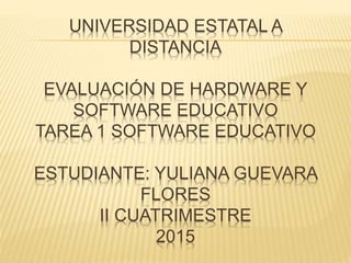 UNIVERSIDAD ESTATAL A
DISTANCIA
EVALUACIÓN DE HARDWARE Y
SOFTWARE EDUCATIVO
TAREA 1 SOFTWARE EDUCATIVO
ESTUDIANTE: YULIANA GUEVARA
FLORES
II CUATRIMESTRE
2015
 