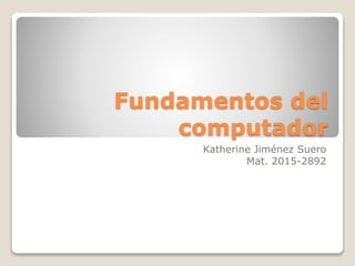 Fundamentos del
computador
Katherine Jiménez Suero
Mat. 2015-2892
 