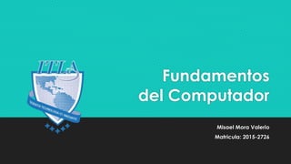 Fundamentos
del Computador
Misael Mora Valerio
Matricula: 2015-2726
 