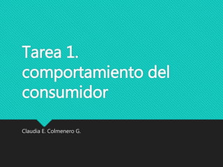 Tarea 1.
comportamiento del
consumidor
Claudia E. Colmenero G.
 