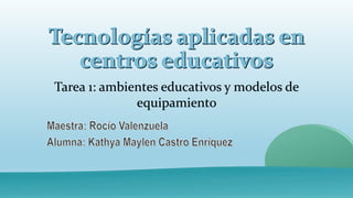 Tarea 1: ambientes educativos y modelos de
equipamiento
 