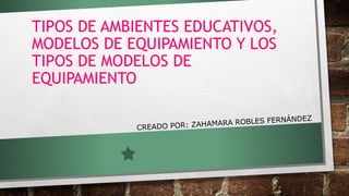 TIPOS DE AMBIENTES EDUCATIVOS,
MODELOS DE EQUIPAMIENTO Y LOS
TIPOS DE MODELOS DE
EQUIPAMIENTO
 