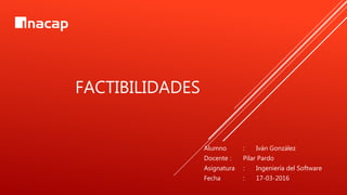 FACTIBILIDADES
Alumno : Iván González
Docente : Pilar Pardo
Asignatura : Ingeniería del Software
Fecha : 17-03-2016
 