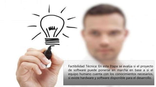  Factibilidad Técnica: En esta Etapa se evalúa si el proyecto
de software puede ponerse en marcha en base a si el
equipo humano cuenta con los conocimientos necesarios,
si existe hardware y software disponible para el desarrollo.
 