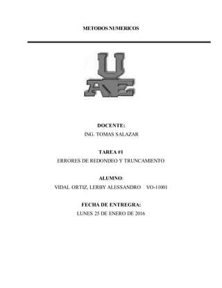 METODOS NUMERICOS
DOCENTE:
ING. TOMAS SALAZAR
TAREA #1
ERRORES DE REDONDEO Y TRUNCAMIENTO
ALUMNO:
VIDAL ORTIZ, LERBY ALESSANDRO VO-11001
FECHA DE ENTREGRA:
LUNES 25 DE ENERO DE 2016
 