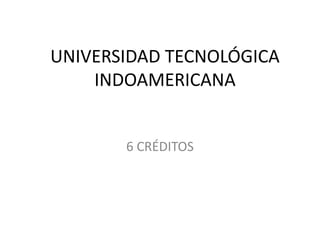 UNIVERSIDAD TECNOLÓGICA
INDOAMERICANA
6 CRÉDITOS
 
