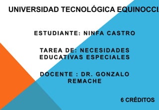 ESTUDIANTE : NINFA CASTRO
TAREA DE: NECESIDADES
EDUCATIVAS ESPECIALES
DOCENTE : DR. GONZALO
REMACHE
UNIVERSIDAD TECNOLÓGICA EQUINOCCIA
6 CRÉDITOS
 