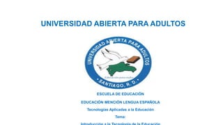 UNIVERSIDAD ABIERTA PARA ADULTOS
ESCUELA DE EDUCACIÓN
EDUCACIÓN MENCIÓN LENGUA ESPAÑOLA
Tecnologías Aplicadas a la Educación
Tema:
 