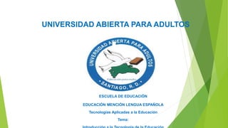 UNIVERSIDAD ABIERTA PARA ADULTOS
ESCUELA DE EDUCACIÓN
EDUCACIÓN MENCIÓN LENGUA ESPAÑOLA
Tecnologías Aplicadas a la Educación
Tema:
 