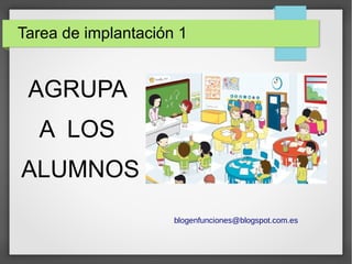 AGRUPA
A LOS
ALUMNOS
Tarea de implantación 1
blogenfunciones@blogspot.com.es
 