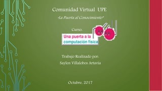 Comunidad Virtual UPE
“La Puerta al Conocimiento”
Curso:
Trabajo Realizado por:
Saylen Villalobos Artavia
Octubre, 2017
 