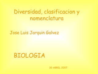 Diversidad, clasificacion y nomenclatura Jose Luis Jarquin Galvez BIOLOGIA 30 ABRIL 2007 