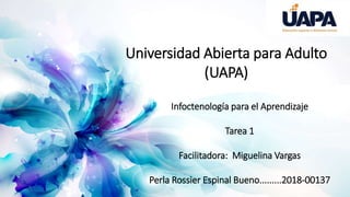 Universidad Abierta para Adulto
(UAPA)
Infoctenología para el Aprendizaje
Tarea 1
Facilitadora: Miguelina Vargas
Perla Rossier Espinal Bueno.........2018-00137
 