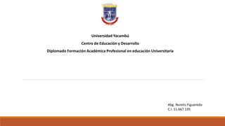 Universidad Yacambú
Centro de Educación y Desarrollo
Diplomado Formación Académica Profesional en educación Universitaria
Abg. Norelis Figueredo
C.I. 11.667.135
 