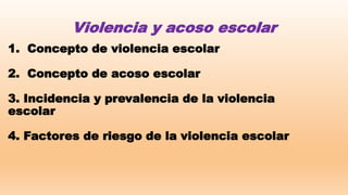 1. Concepto de violencia escolar
2. Concepto de acoso escolar
3. Incidencia y prevalencia de la violencia
escolar
4. Factores de riesgo de la violencia escolar
Violencia y acoso escolar
 