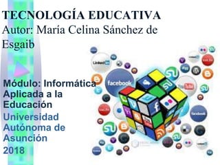 TECNOLOGÍA EDUCATIVA
Autor: María Celina Sánchez de
Esgaib
Módulo: Informática
Aplicada a la
Educación
Universidad
Autónoma de
Asunción
2018
 