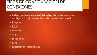 TIPOS DE CONFIGURACION DE
CONEXIONES
 La Herramienta de administración de redes sirve para
configurar los siguientes tipos de dispositivos de red:
 Ethernet
 RDSI
 módem
 xDSL
 token ring
 CIPE
 dispositivos inalámbricos
 