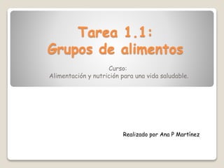 Tarea 1.1:
Grupos de alimentos
Curso:
Alimentación y nutrición para una vida saludable.
Realizado por Ana P Martínez
 
