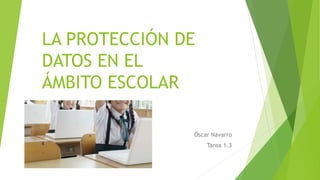 LA PROTECCIÓN DE
DATOS EN EL
ÁMBITO ESCOLAR
Óscar Navarro
Tarea 1.3
 