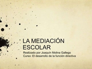 LA MEDIACIÓN
ESCOLAR
Realizado por Joaquín Molina Gallego
Curso: El desarrollo de la función directiva
 