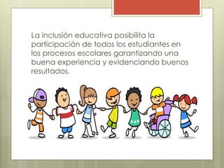 La inclusión educativa posibilita la
participación de todos los estudiantes en
los procesos escolares garantizando una
buena experiencia y evidenciando buenos
resultados.
 