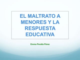 Emma Peralta Pérez
EL MALTRATO A
MENORES Y LA
RESPUESTA
EDUCATIVA
 