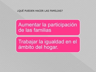 ¿QUÉ PUEDEN HACER LAS FAMILIAS?
Aumentar la participación
de las familias
Trabajar la igualdad en el
ámbito del hogar.
 