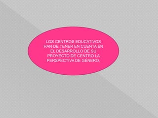 LOS CENTROS EDUCATIVOS
HAN DE TENER EN CUENTA EN
EL DESARROLLO DE SU
PROYECTO DE CENTRO LA
PERSPECTIVA DE GÉNERO.
 