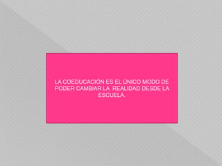 LA COEDUCACIÓN ES EL ÚNICO MODO DE
PODER CAMBIAR LA REALIDAD DESDE LA
ESCUELA.
 