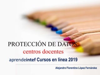 Alejandro Florentino López Fernández
PROTECCIÓN DE DATOS:
centros docentes
aprendeintef Cursos en línea 2019
 