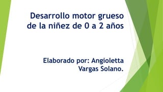 Desarrollo motor grueso
de la niñez de 0 a 2 años
Elaborado por: Angioletta
Vargas Solano.
 