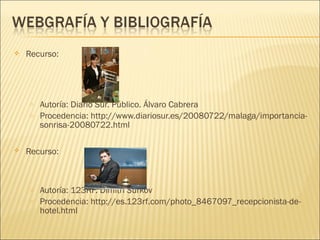  Recurso:
o Autoría: Diario Sur. Público. Álvaro Cabrera
o Procedencia: http://www.diariosur.es/20080722/malaga/importancia-
sonrisa-20080722.html
 Recurso:
o Autoría: 123RF. Dimitri Surkov
o Procedencia: http://es.123rf.com/photo_8467097_recepcionista-de-
hotel.html
 