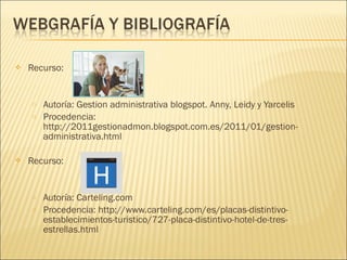 Recurso:
o Autoría: Gestion administrativa blogspot. Anny, Leidy y Yarcelis
o Procedencia:
http://2011gestionadmon.blogspot.com.es/2011/01/gestion-
administrativa.html
 Recurso:
o Autoría: Carteling.com
o Procedencia: http://www.carteling.com/es/placas-distintivo-
establecimientos-turistico/727-placa-distintivo-hotel-de-tres-
estrellas.html
 