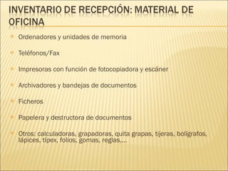  Ordenadores y unidades de memoria
 Teléfonos/Fax
 Impresoras con función de fotocopiadora y escáner
 Archivadores y bandejas de documentos
 Ficheros
 Papelera y destructora de documentos
 Otros: calculadoras, grapadoras, quita grapas, tijeras, bolígrafos,
lápices, típex, folios, gomas, reglas,…
 