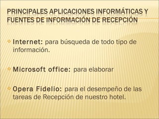  Internet: para búsqueda de todo tipo de
información.
 Microsoft office: para elaborar
 Opera Fidelio: para el desempeño de las
tareas de Recepción de nuestro hotel.
 