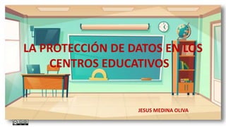 LA PROTECCIÓN DE DATOS EN LOS
CENTROS EDUCATIVOS
JESUS MEDINA OLIVA
 