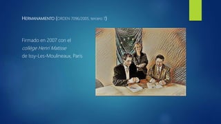 HERMANAMIENTO (ORDEN 7096/2005, tercero 7)
Firmado en 2007 con el
collège Henri Matisse
de Issy-Les-Moulineaux, París
 