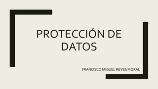 PROTECCIÓN DE
DATOS
FRANCISCO MIGUEL REYES MORAL
 