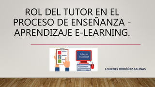 ROL DEL TUTOR EN EL
PROCESO DE ENSEÑANZA -
APRENDIZAJE E-LEARNING.
LOURDES ORDÓÑEZ SALINAS
 