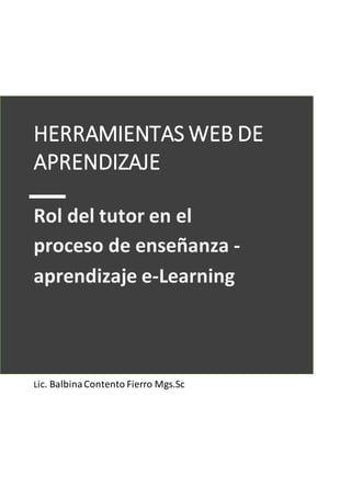 1
Rol del tutor en el
proceso de enseñanza -
aprendizaje e-Learning
HERRAMIENTAS WEB DE
APRENDIZAJE
Lic. BalbinaContento Fierro Mgs.Sc
 