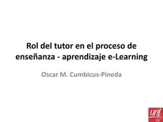 Rol del tutor en el proceso de
enseñanza - aprendizaje e-Learning
Oscar M. Cumbicus-Pineda
 