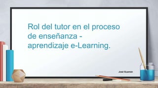 Rol del tutor en el proceso
de enseñanza -
aprendizaje e-Learning.
José Guamán
 