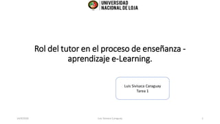 Rol del tutor en el proceso de enseñanza -
aprendizaje e-Learning.
14/4/2020 Luis Sivisaca Caraguay 1
Luis Sivisaca Caraguay
Tarea 1
 