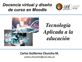 Docencia virtual y diseño
de curso en Moodle
Carlos Guillermo Chuncho M.
carlos.chuncho@unl.edu.ec
Tecnología
Aplicada a la
educación
 